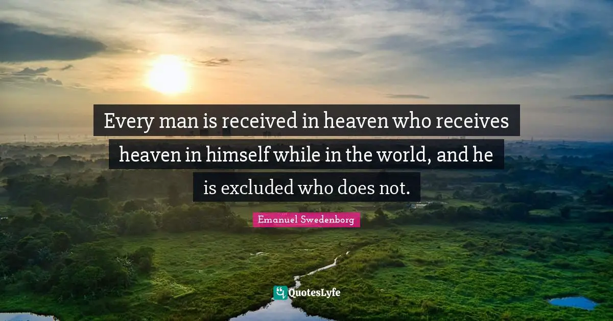 Every man is received in heaven who receives heaven in himself while in the world, and he is excluded who does not.