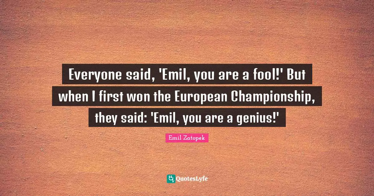 Everyone said, 'Emil, you are a fool!' But when I first won the European Championship, they said: 'Emil, you are a genius!'