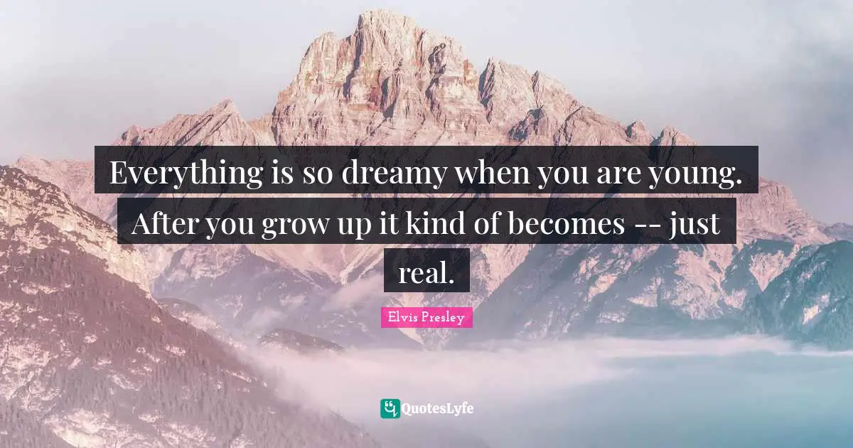 Everything is so dreamy when you are young. After you grow up it kind of becomes -- just real.