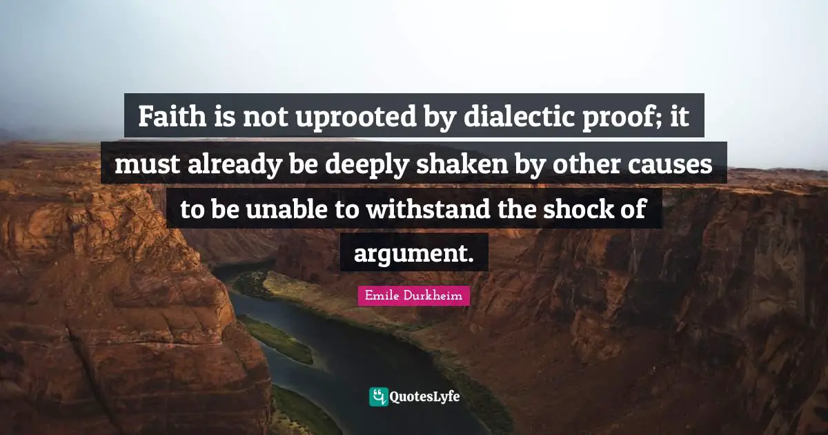 Faith is not uprooted by dialectic proof; it must already be deeply shaken by other causes to be unable to withstand the shock of argument.