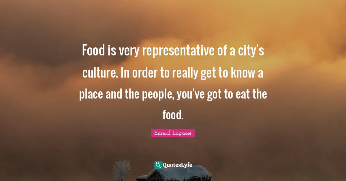 Food is very representative of a city's culture. In order to really get to know a place and the people, you've got to eat the food.