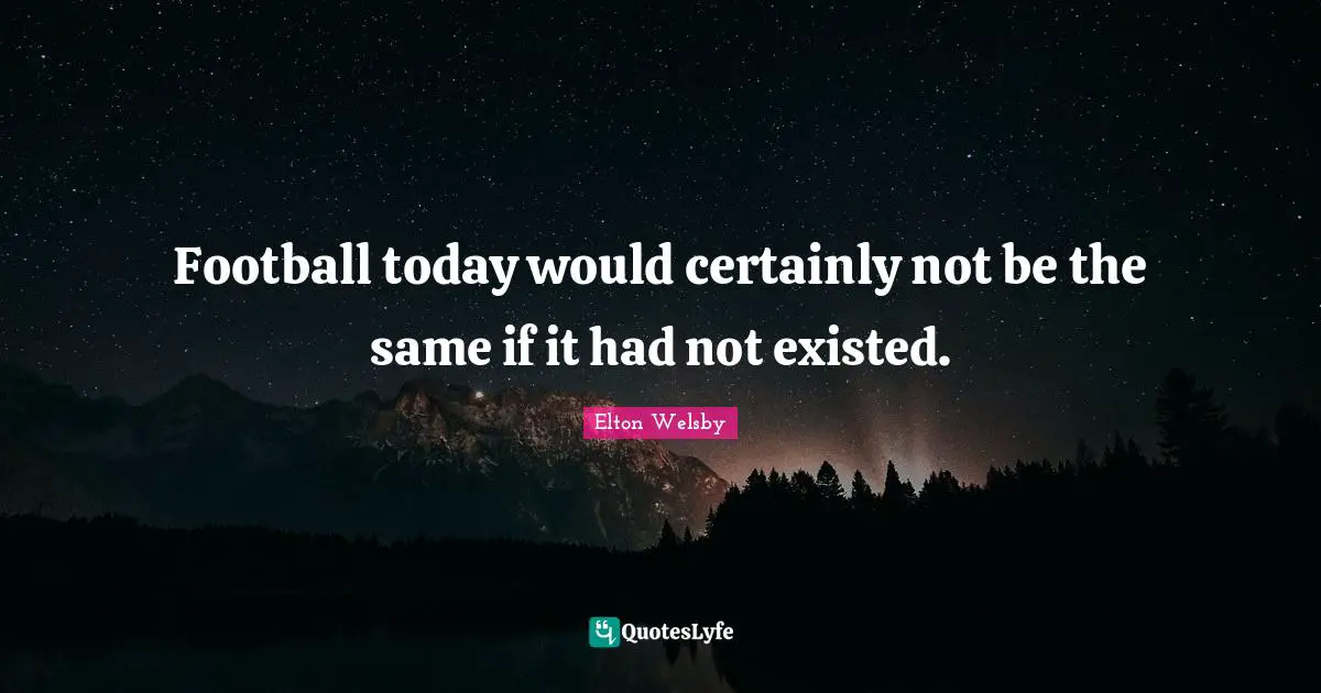 Football today would certainly not be the same if it had not existed.