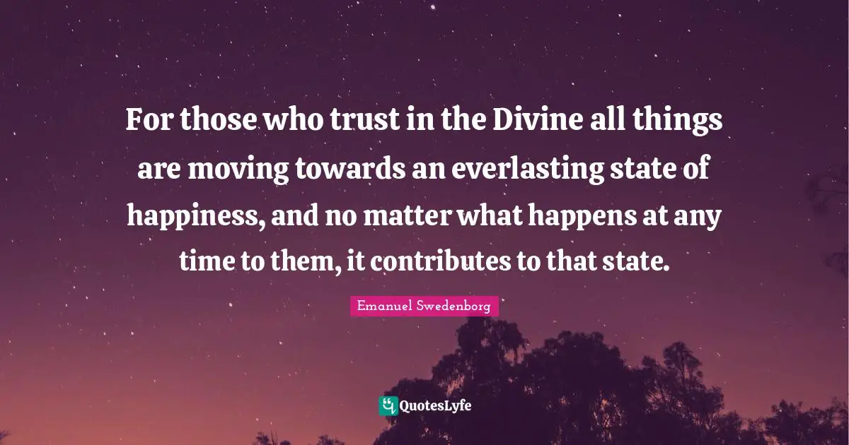 For those who trust in the Divine all things are moving towards an everlasting state of happiness, and no matter what happens at any time to them, it contributes to that state.