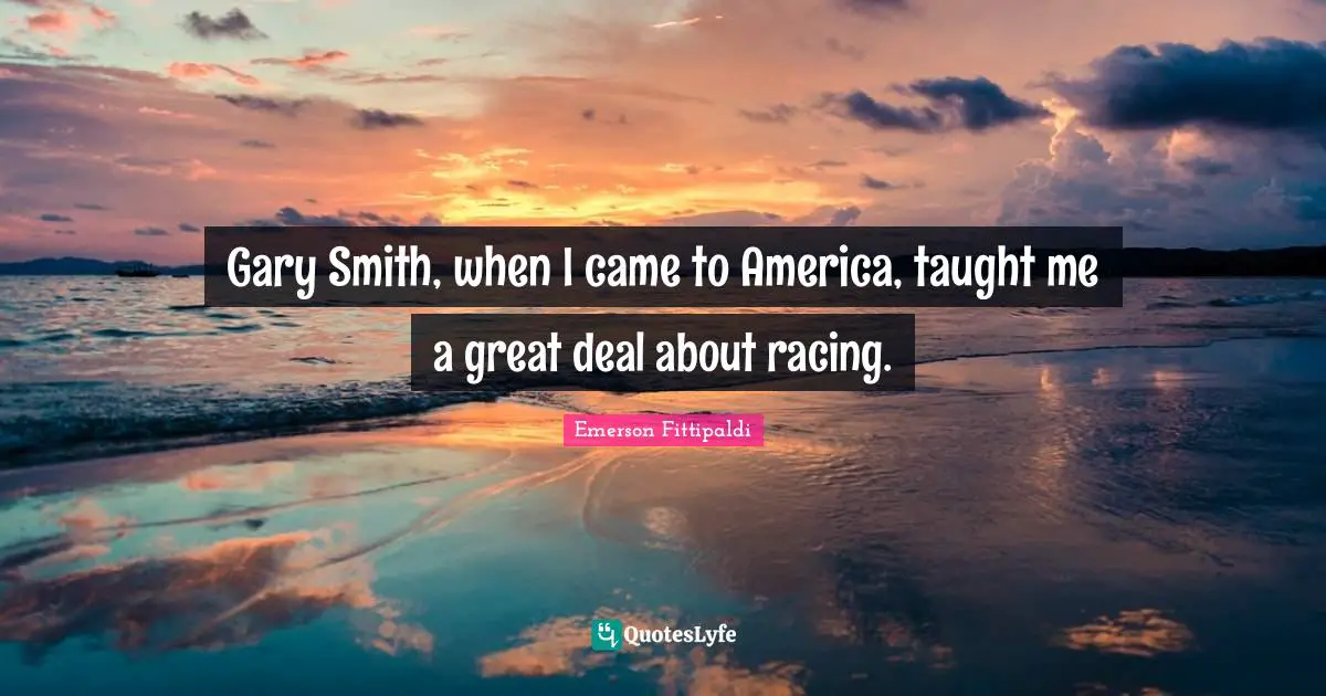 Gary Smith, when I came to America, taught me a great deal about racing.