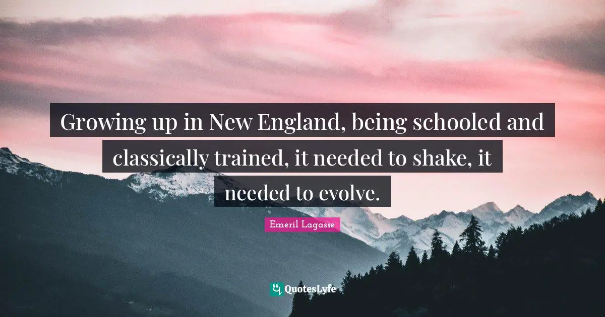 Growing up in New England, being schooled and classically trained, it needed to shake, it needed to evolve.