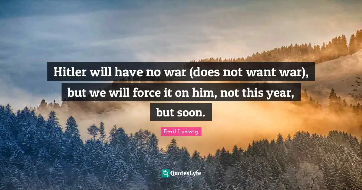 Hitler will have no war (does not want war), but we will force it on him, not this year, but soon.