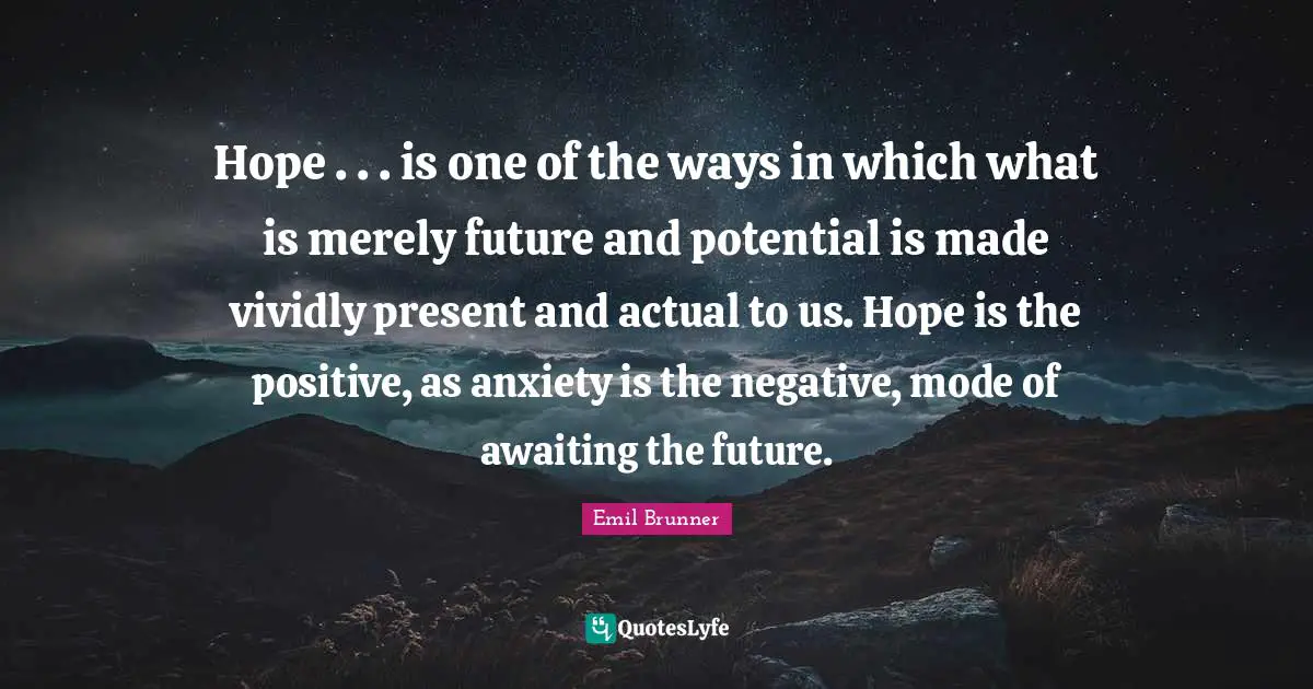 Hope . . . is one of the ways in which what is merely future and potential is made vividly present and actual to us. Hope is the positive, as anxiety is the negative, mode of awaiting the future.