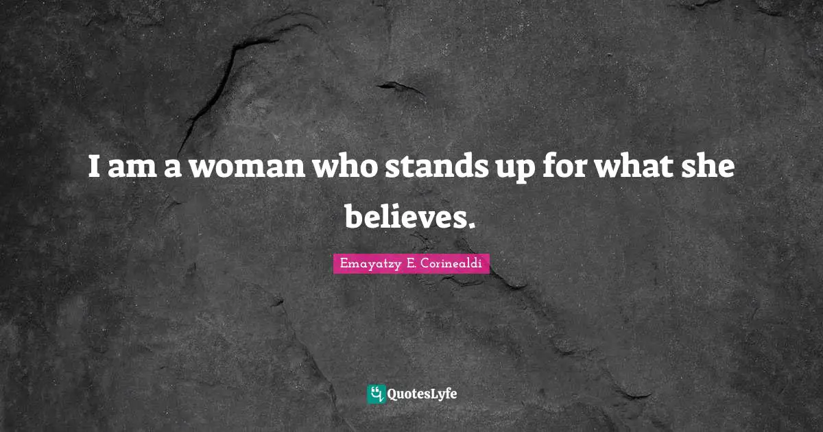 I am a woman who stands up for what she believes.