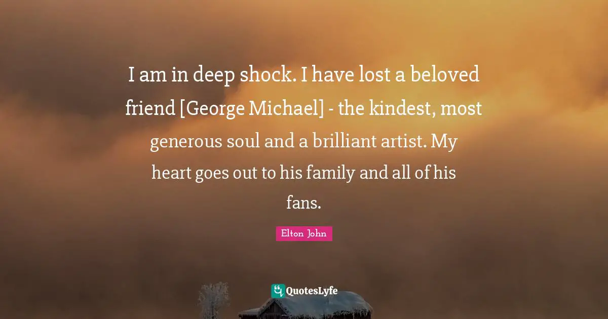 I am in deep shock. I have lost a beloved friend [George Michael] - the kindest, most generous soul and a brilliant artist. My heart goes out to his family and all of his fans.