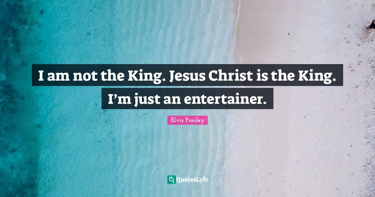 Kings Quotes: "I am not the King. Jesus Christ is the King. I’m just an entertainer."