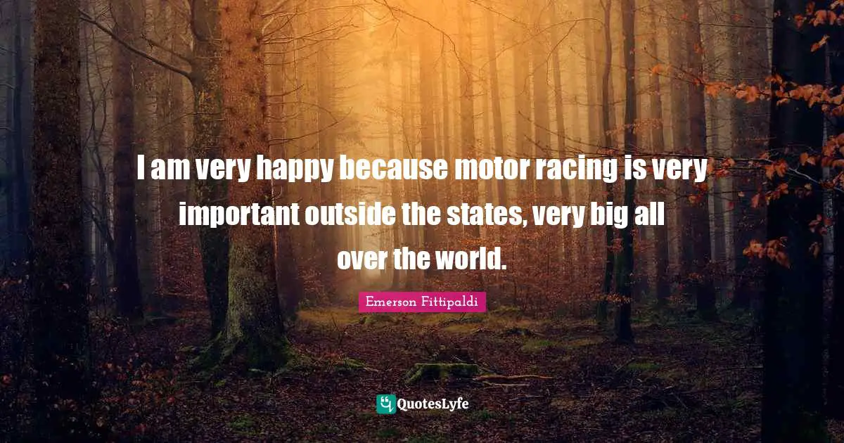 I am very happy because motor racing is very important outside the states, very big all over the world.