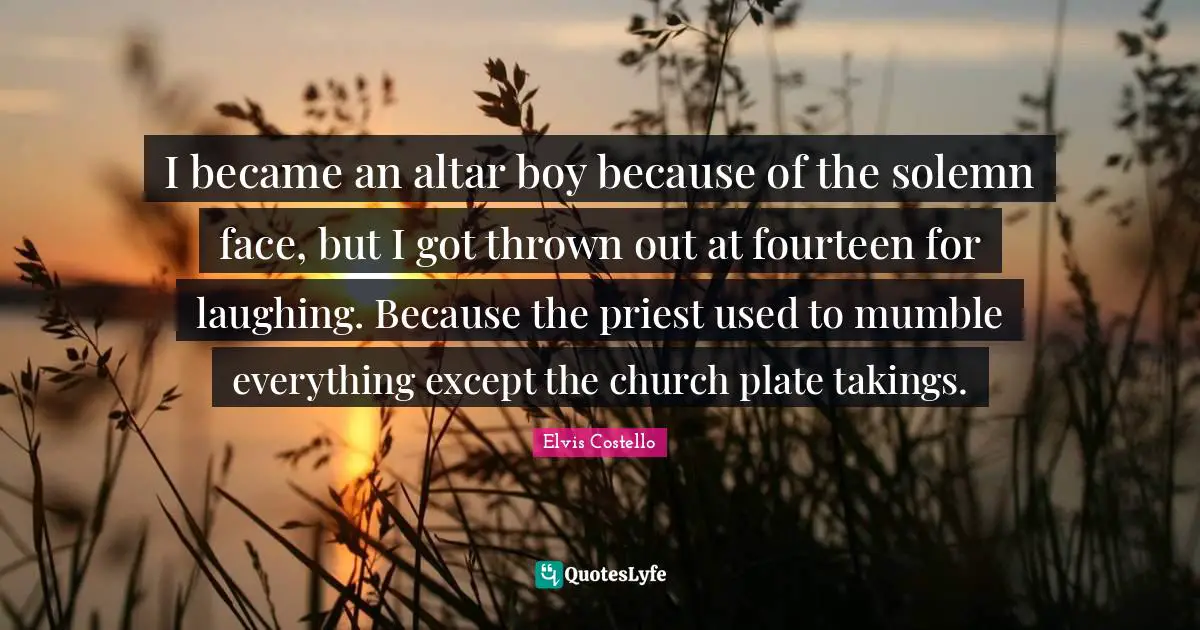 I became an altar boy because of the solemn face, but I got thrown out at fourteen for laughing. Because the priest used to mumble everything except the church plate takings.