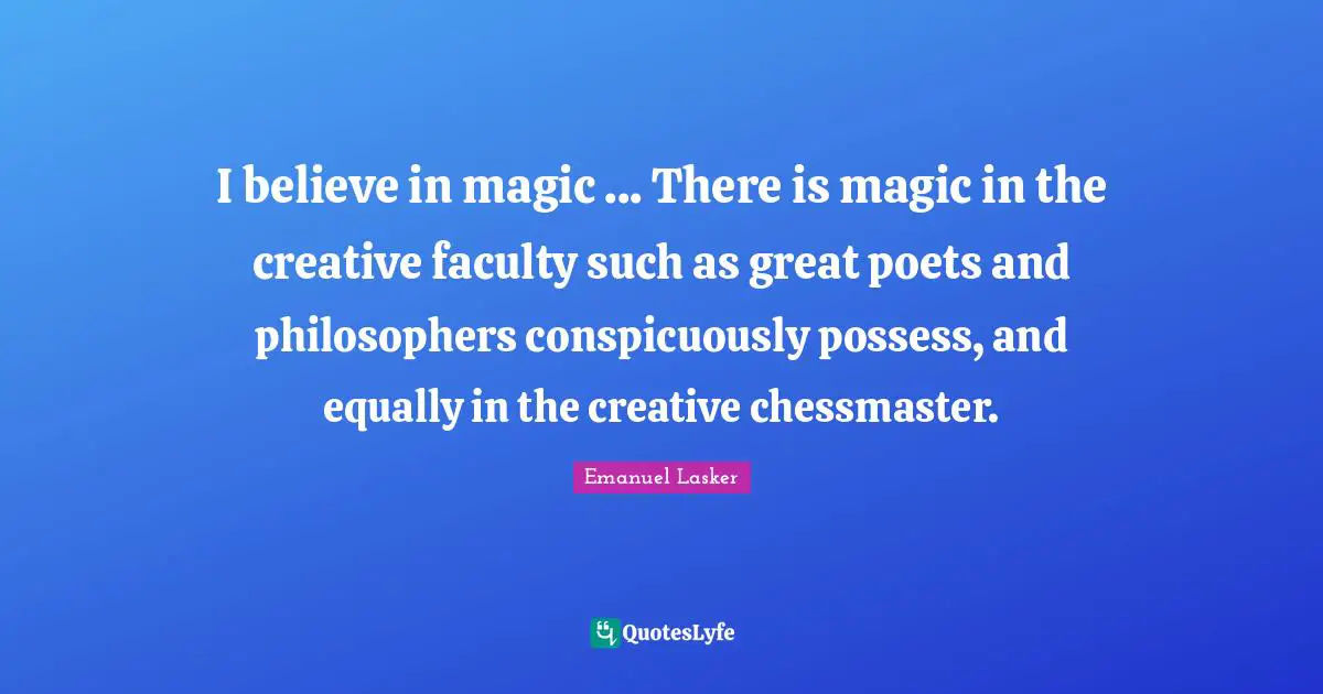 Emanuel Lasker Quotes: "I believe in magic ... There is magic in the creative faculty such as great poets and philosophers conspicuously possess, and equally in the creative chessmaster."