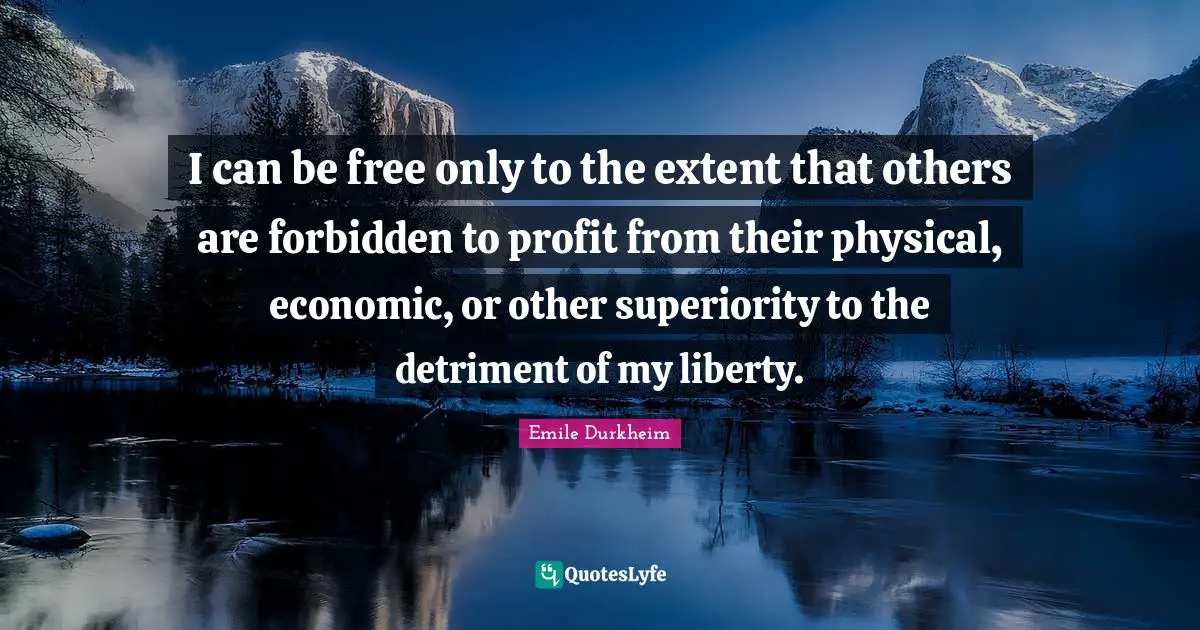 I can be free only to the extent that others are forbidden to profit from their physical, economic, or other superiority to the detriment of my liberty.