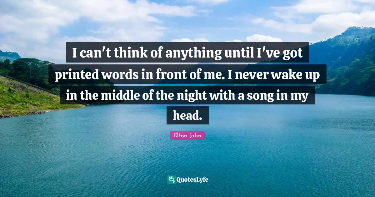 I can't think of anything until I've got printed words in front of me. I never wake up in the middle of the night with a song in my head.