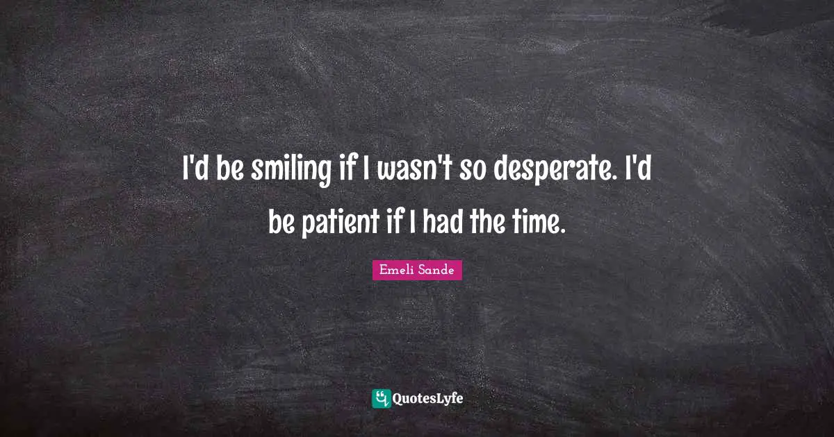 I'd be smiling if I wasn't so desperate. I'd be patient if I had the time.