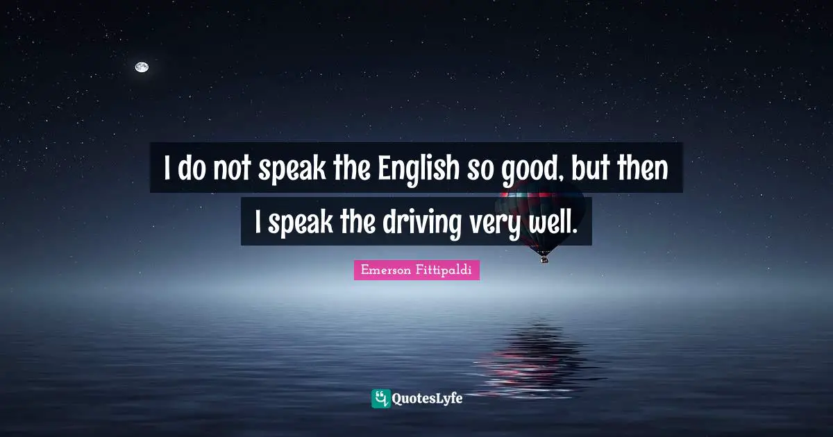 I do not speak the English so good, but then I speak the driving very well.