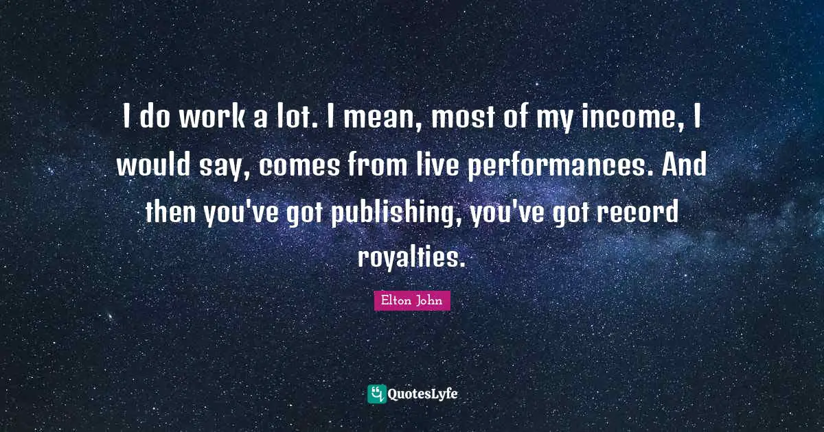 I do work a lot. I mean, most of my income, I would say, comes from live performances. And then you've got publishing, you've got record royalties.