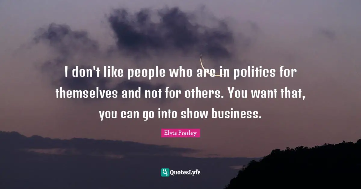I don't like people who are in politics for themselves and not for others. You want that, you can go into show business.