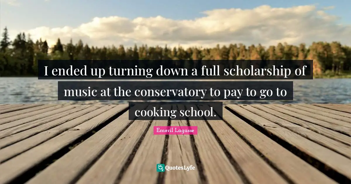 I ended up turning down a full scholarship of music at the conservatory to pay to go to cooking school.