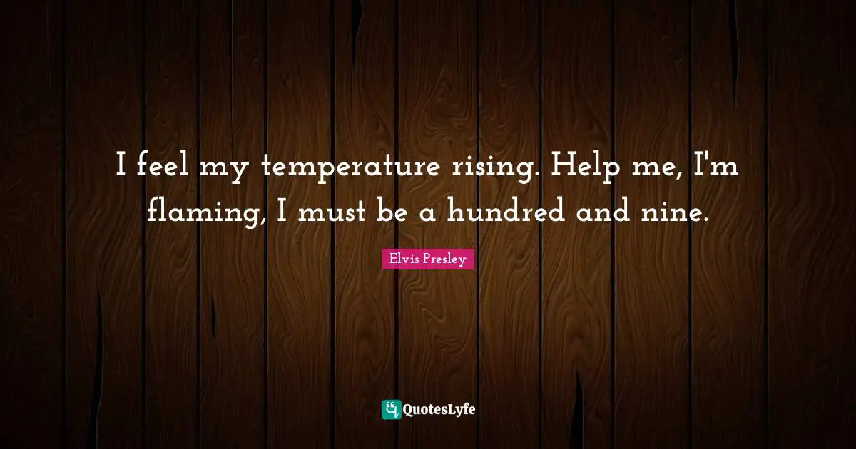 I feel my temperature rising. Help me, I'm flaming, I must be a hundred and nine.