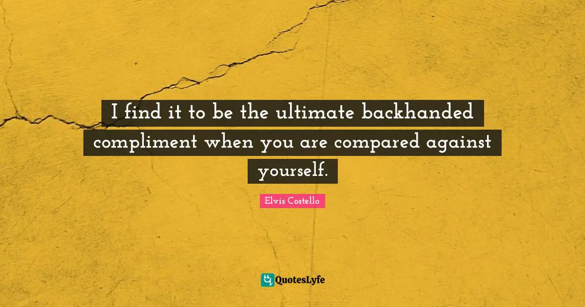 I find it to be the ultimate backhanded compliment when you are compared against yourself.