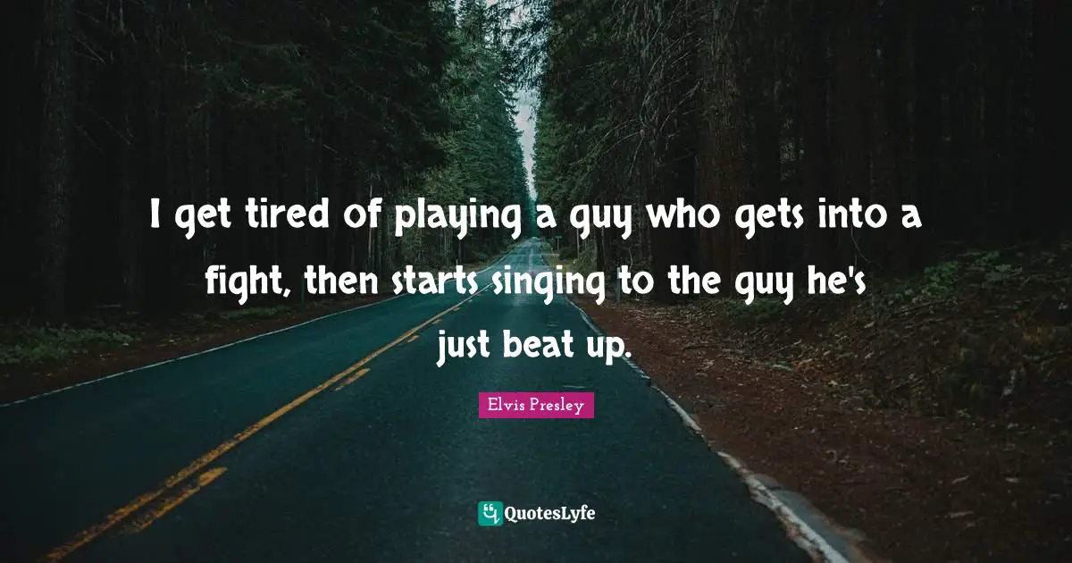 I get tired of playing a guy who gets into a fight, then starts singing to the guy he's just beat up.