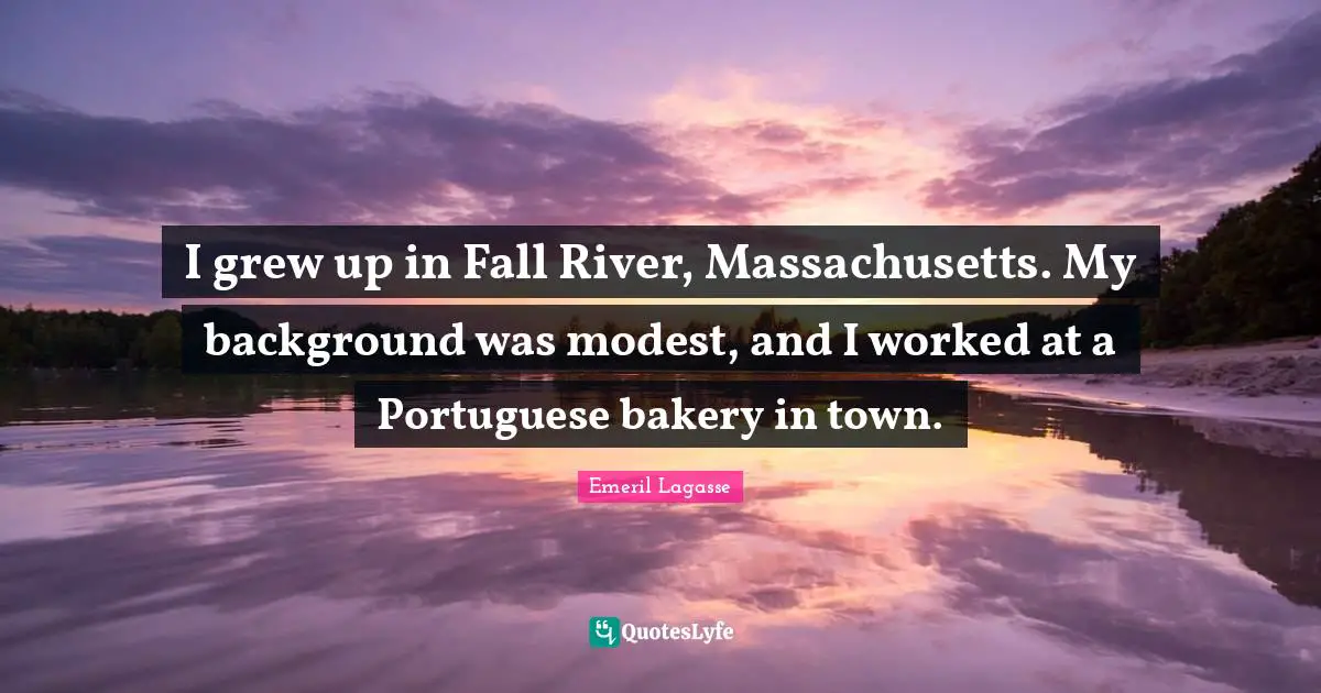 I grew up in Fall River, Massachusetts. My background was modest, and I worked at a Portuguese bakery in town.