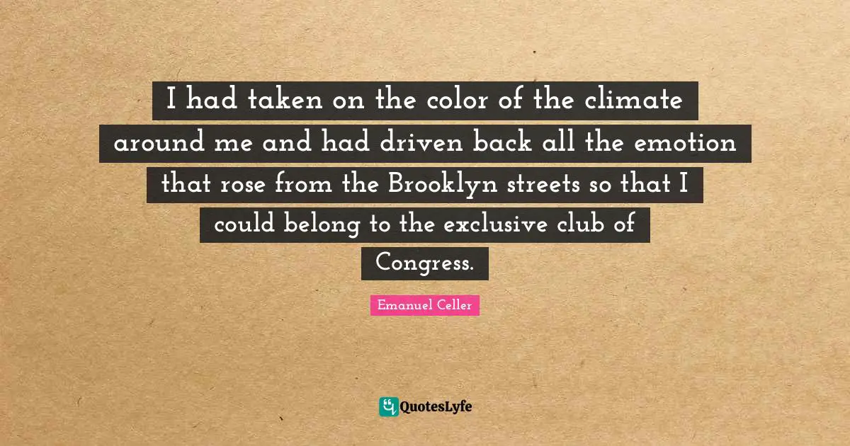I had taken on the color of the climate around me and had driven back all the emotion that rose from the Brooklyn streets so that I could belong to the exclusive club of Congress.