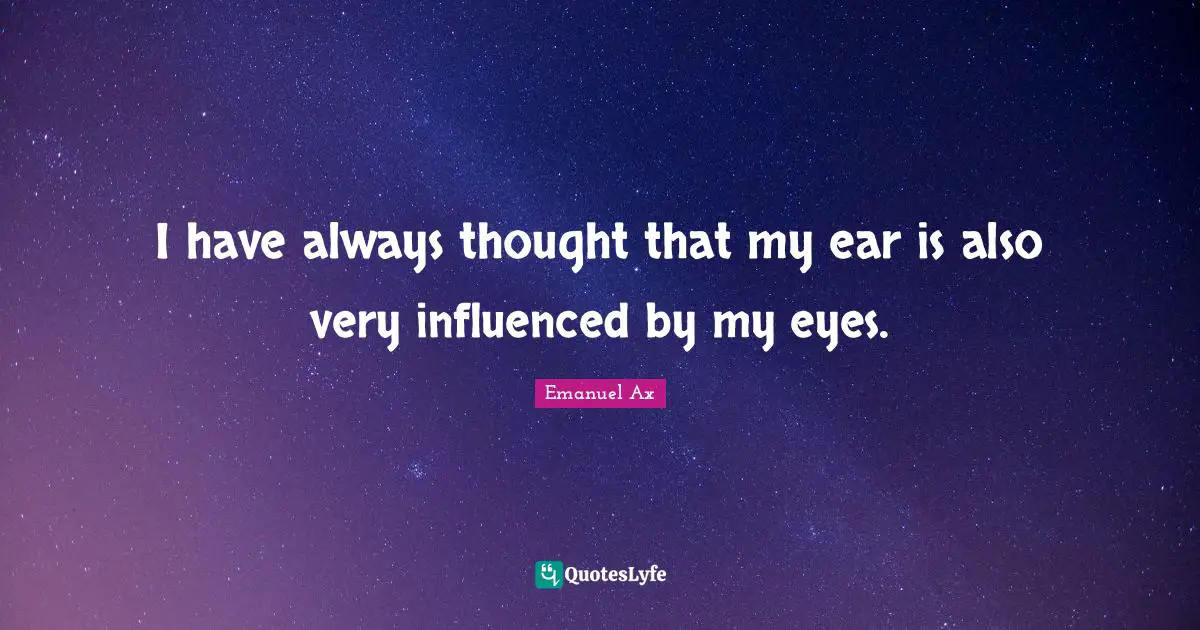 I have always thought that my ear is also very influenced by my eyes.