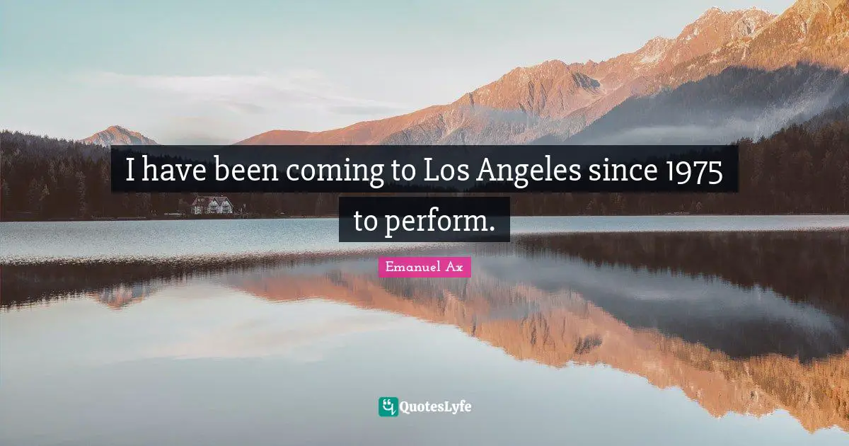 I have been coming to Los Angeles since 1975 to perform.