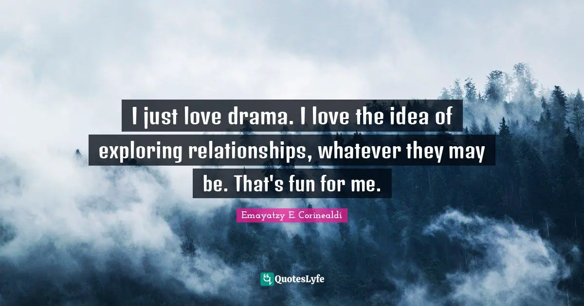 I just love drama. I love the idea of exploring relationships, whatever they may be. That's fun for me.