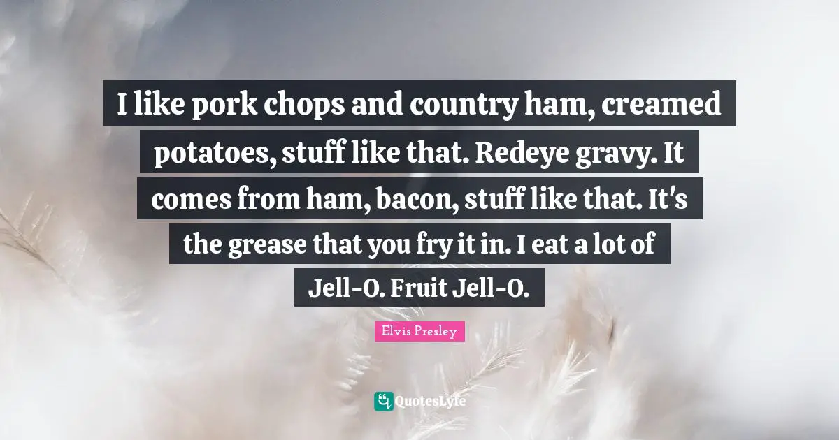 Gravy Quotes: "I like pork chops and country ham, creamed potatoes, stuff like that. Redeye gravy. It comes from ham, bacon, stuff like that. It's the grease that you fry it in. I eat a lot of Jell-O. Fruit Jell-O."