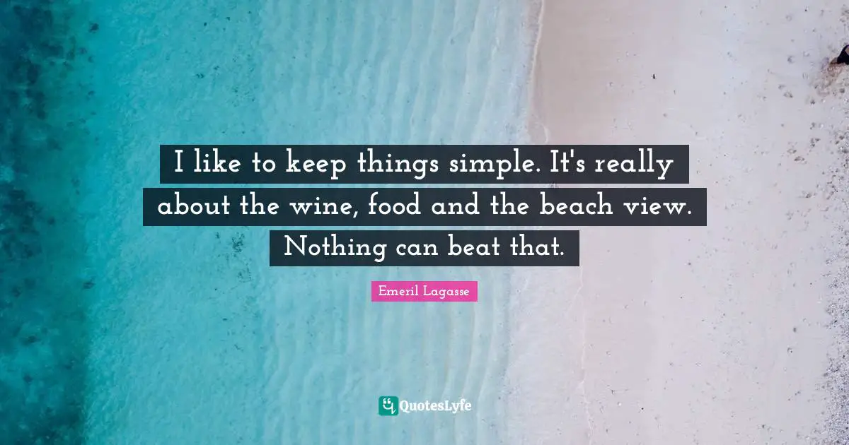 I like to keep things simple. It's really about the wine, food and the beach view. Nothing can beat that.
