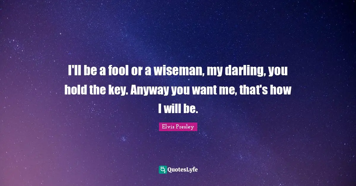 If You Want Me Quotes: "I'll be a fool or a wiseman, my darling, you hold the key. Anyway you want me, that's how I will be."