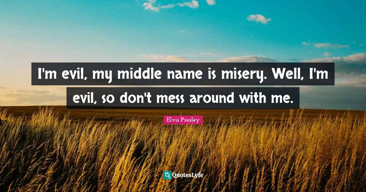 I'm evil, my middle name is misery. Well, I'm evil, so don't mess around with me.