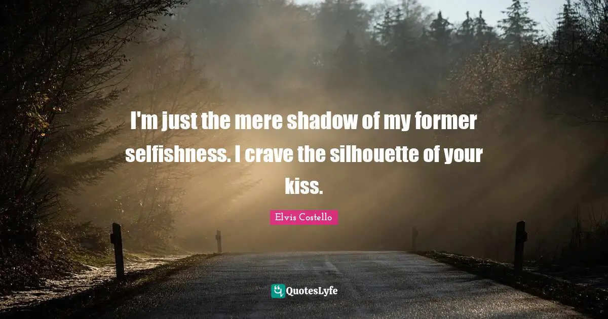 Kissing Quotes: "I'm just the mere shadow of my former selfishness. I crave the silhouette of your kiss."