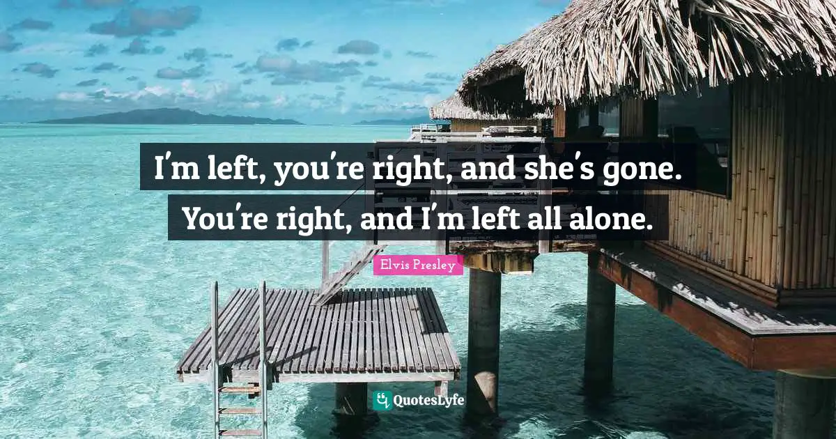I'm left, you're right, and she's gone. You're right, and I'm left all alone.