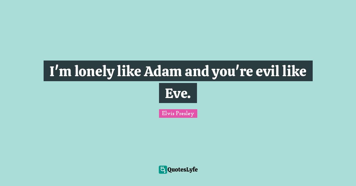 I'm lonely like Adam and you're evil like Eve.