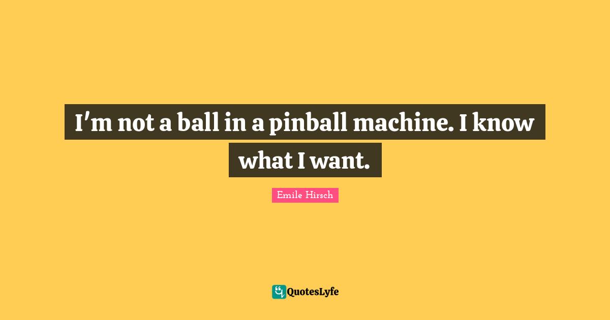 I'm not a ball in a pinball machine. I know what I want.... Quote by