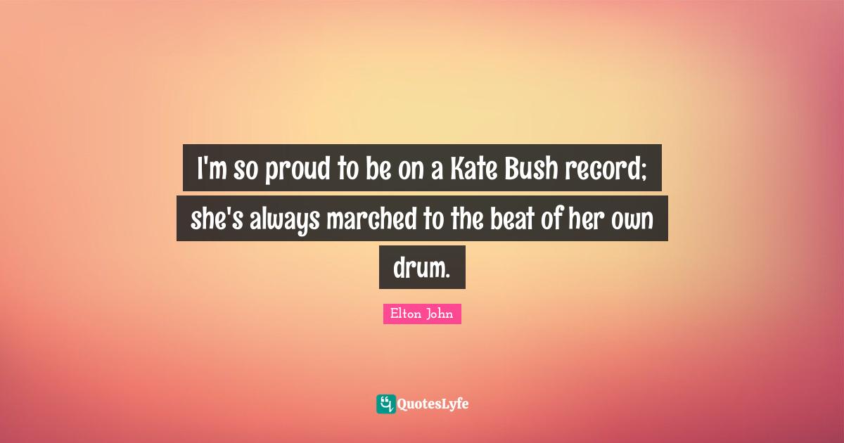 I'm so proud to be on a Kate Bush record; she's always marched to the beat of her own drum.