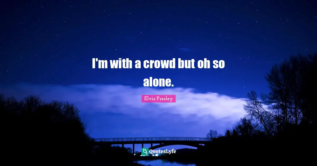 I'm with a crowd but oh so alone.