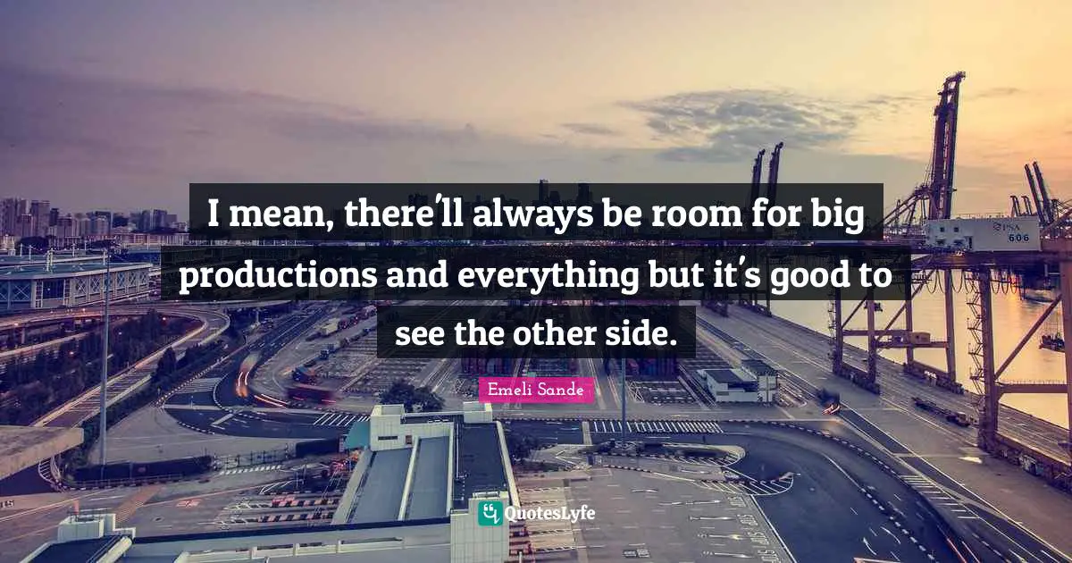I mean, there'll always be room for big productions and everything but it's good to see the other side.