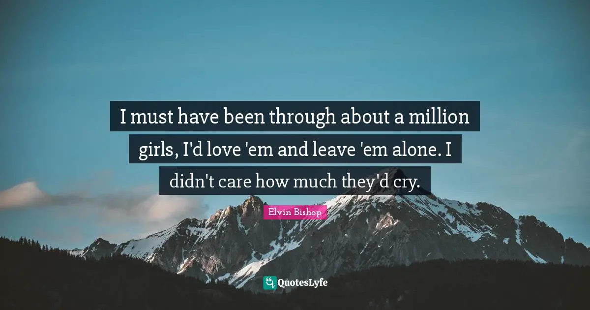 I must have been through about a million girls, I'd love 'em and leave 'em alone. I didn't care how much they'd cry.