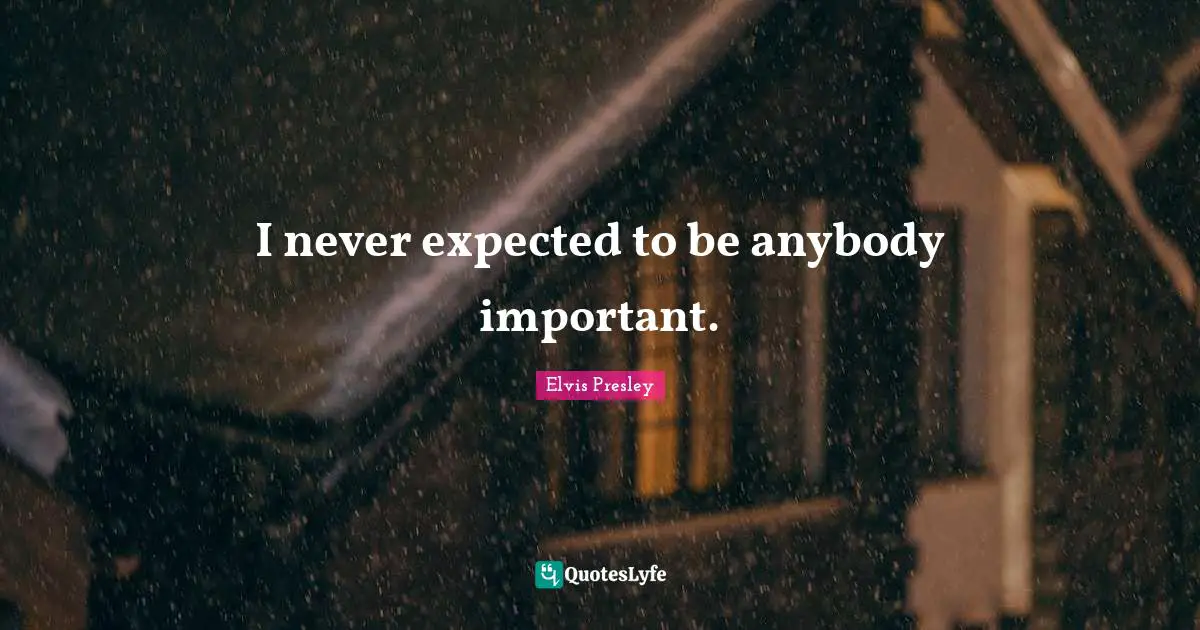 I never expected to be anybody important.