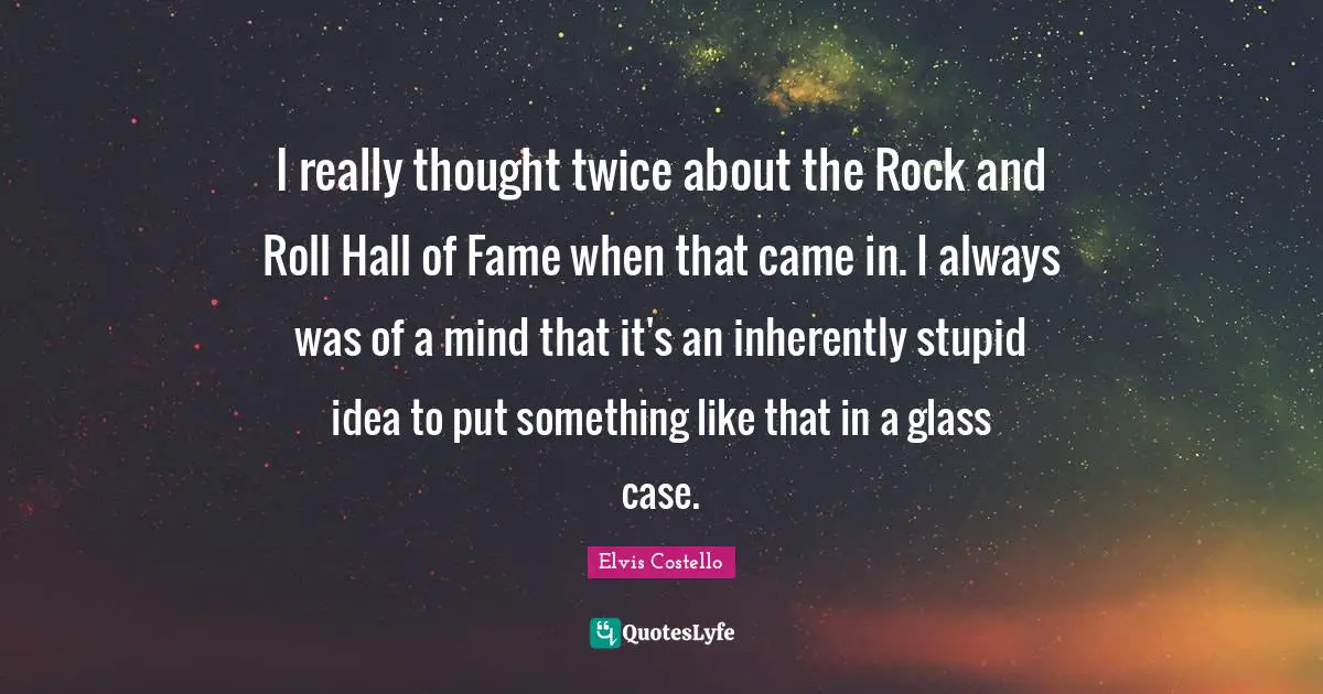 I really thought twice about the Rock and Roll Hall of Fame when that came in. I always was of a mind that it's an inherently stupid idea to put something like that in a glass case.