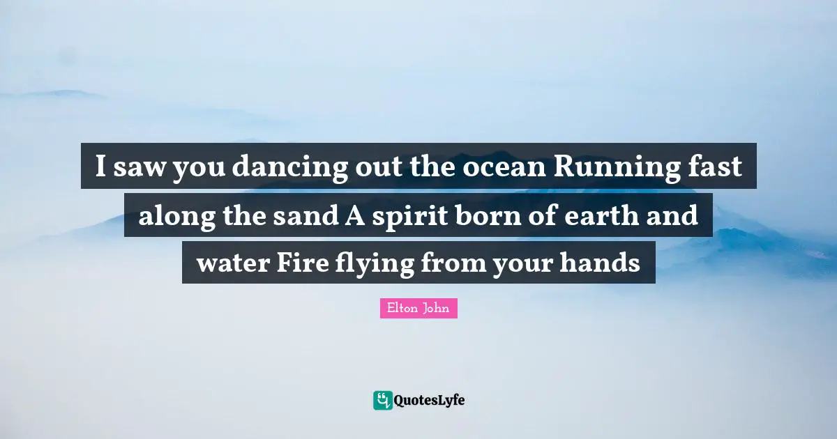 I saw you dancing out the ocean Running fast along the sand A spirit born of earth and water Fire flying from your hands