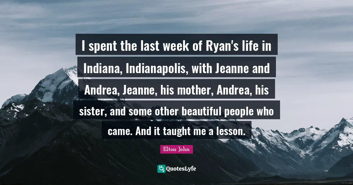 I spent the last week of Ryan's life in Indiana, Indianapolis, with Jeanne and Andrea, Jeanne, his mother, Andrea, his sister, and some other beautiful people who came. And it taught me a lesson.