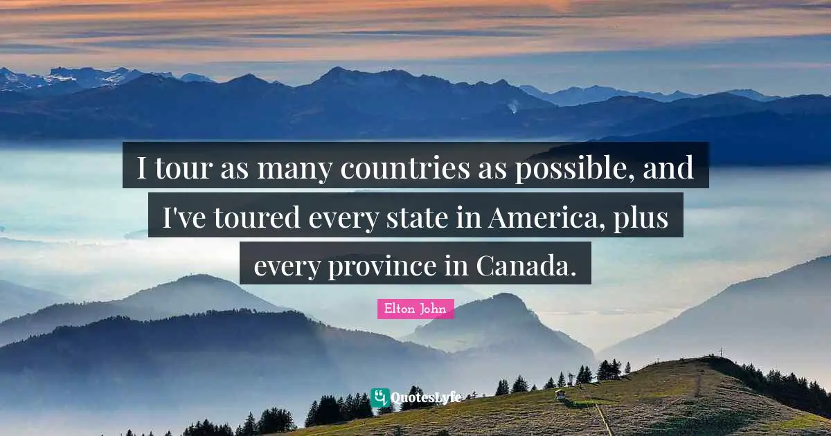 I tour as many countries as possible, and I've toured every state in America, plus every province in Canada.