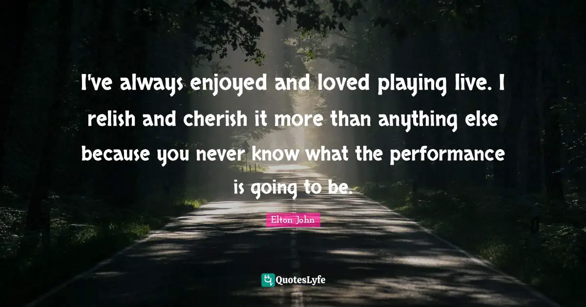 I've always enjoyed and loved playing live. I relish and cherish it more than anything else because you never know what the performance is going to be.